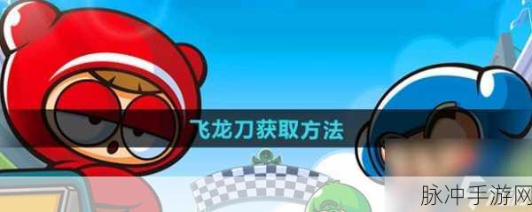 跑跑卡丁车飞龙刀获取全攻略，解锁炫酷武器，驰骋赛道