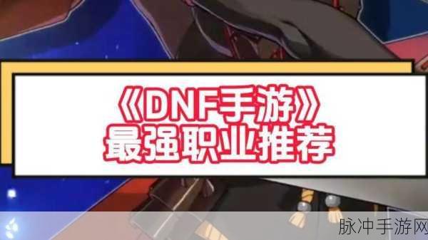 DNF 手游职业大揭秘，谁才是最佳之选？