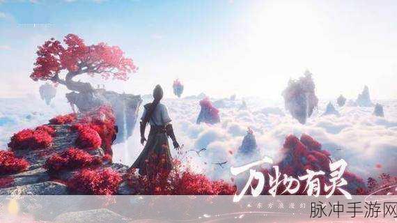 仙剑世界深度探索，万物有灵，共赴仙侠奇缘之旅