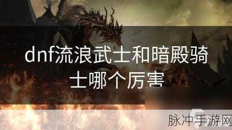 DNF手游攻略，流浪武士与暗殿骑士，谁才是你的战斗伙伴？