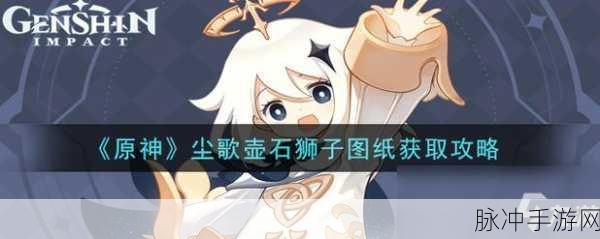 原神石狮子图纸获取全攻略，教你轻松拿到手不迷路