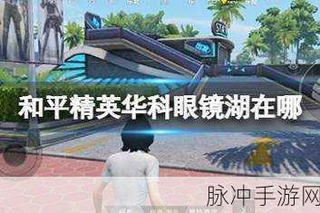 和平精英绿洲世界华科眼镜湖精确位置全解析