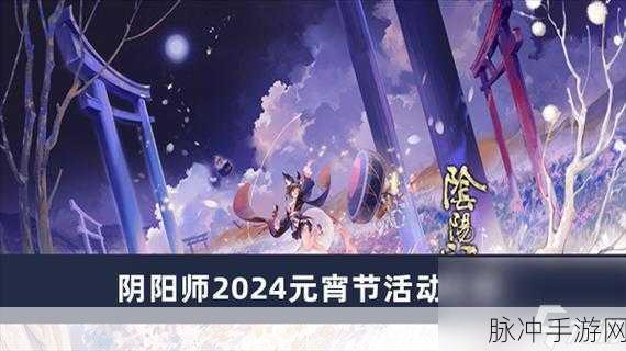 阴阳师元宵节活动全攻略，多重惊喜等你来探索