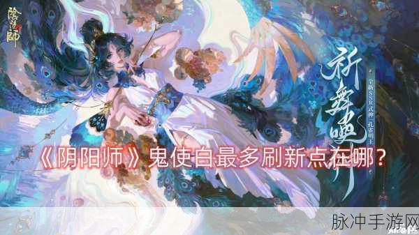 阴阳师手游，鬼使白培养攻略指南——值得你拥有的强大式神
