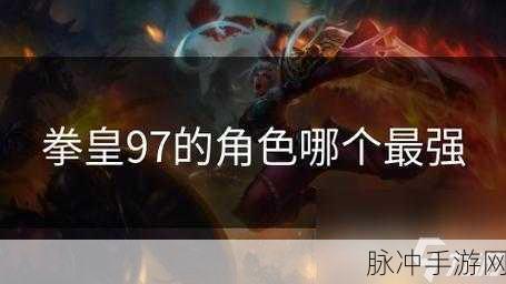 拳皇97手游深度解析，哪个角色才是最强王者？