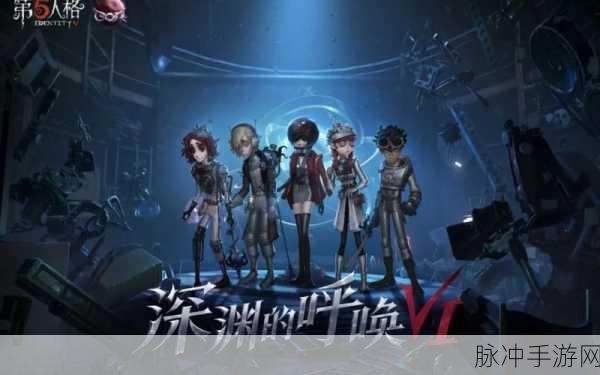第五人格深渊的呼唤版本全面上线介绍，探索未知与挑战的冒险之旅
