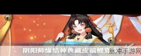 阴阳师手游深度解析，缘结神典藏皮肤福鲤霓裳建模与特效全览
