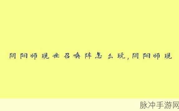阴阳师现世召唤详解，精通召唤方法与使用技巧，助你轻松召唤强力式神