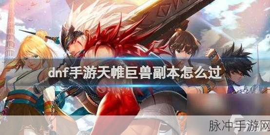 DNF 手游，探秘天帷巨兽副本的绝佳攻略