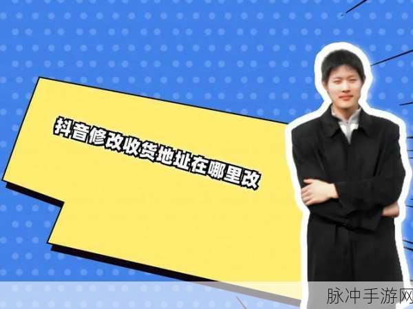 抖音手游收货地址更改全攻略