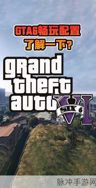 GTA6 配置要求全解析，畅玩无忧指南