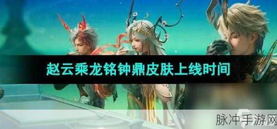 王者荣耀赵云乘龙铭钟鼎皮肤上线时间大揭秘