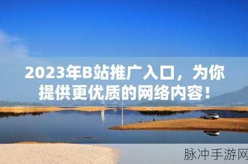 2023b站推广网：2023年全新B站推广网：助力内容创作者迅速成长！
