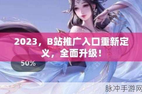 B站最新推广2023：2023年B站全新推广活动，精彩内容等你来探索！