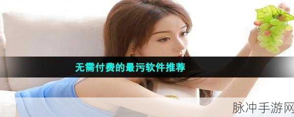 污污污的软件免费下载：免费下载各种污污软件，畅享无限乐趣与创意
