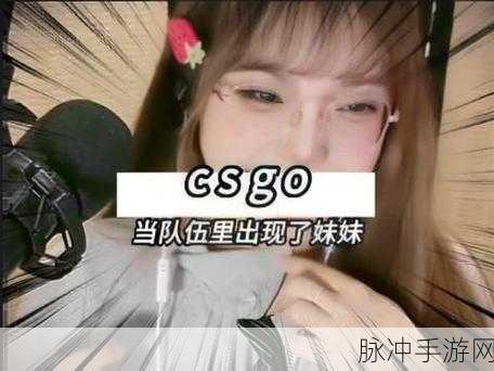 暴躁妹妹csgo直播更新内容：暴躁妹妹CSGO直播新版本全解析与精彩瞬间回顾