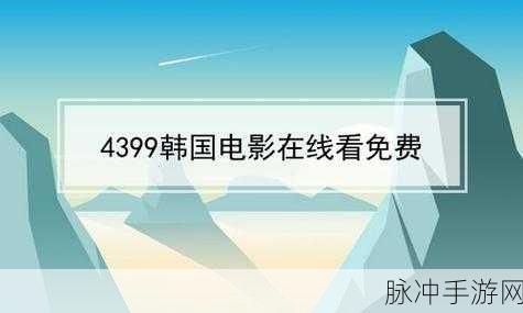 4399高清电影免费观看国语功能：尽享4399高清电影免费观看国语的多样选择与便利功能