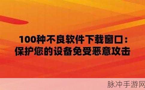 100不良软件进入窗口下载：警惕！100款不良软件入侵你的下载窗口，保护安全需谨慎。