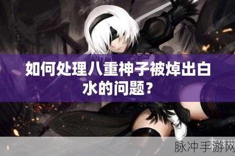 八重神子被焯出白水来怎么办人民日报：八重神子被焯出白水，如何应对这一尴尬局面？