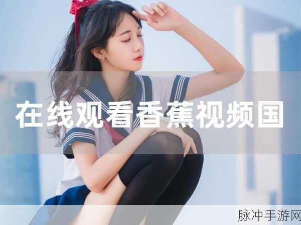 香蕉视频无遮挡：香蕉视频无删减版，高清观看乐趣无限！
