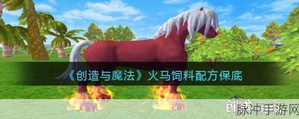 创造与魔法火马饲料制作全攻略,解锁火马坐骑的秘籍