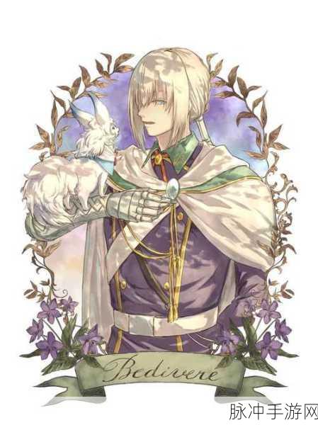 命运冠位指定FGO,圆桌骑士贝狄威尔的传奇之旅深度攻略