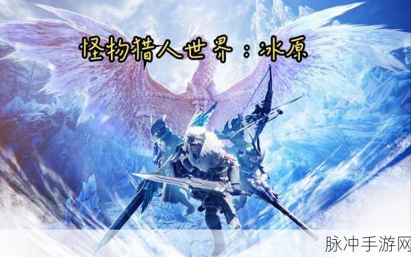 怪物猎人世界冰原怪物一览攻略，深入探索冰原的奇妙世界