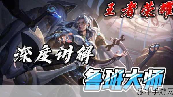王者荣耀深度解析,鲁班大师——法师辅助的多元定位与玩法攻略