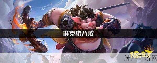 王者荣耀攻略,全面解析克制猪八戒的角色