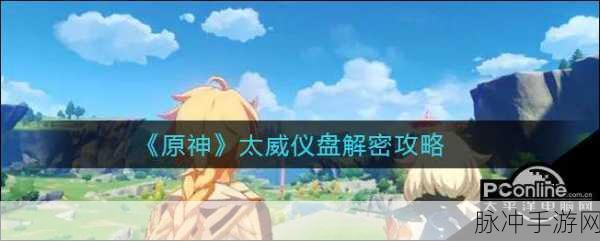 原神太威仪盘解密全攻略，掌握太威仪盘玩法精髓