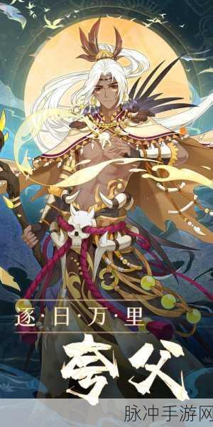 山海镜花深度探索，夸父技能全解析，发掘古老神话中的震撼力量