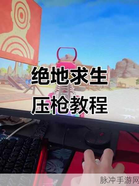 绝地求生压枪技巧大揭秘，从菜鸟到高手的实战进阶手册
