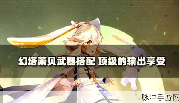 幻塔手游最强武器选择推荐,解锁战斗新境界全攻略