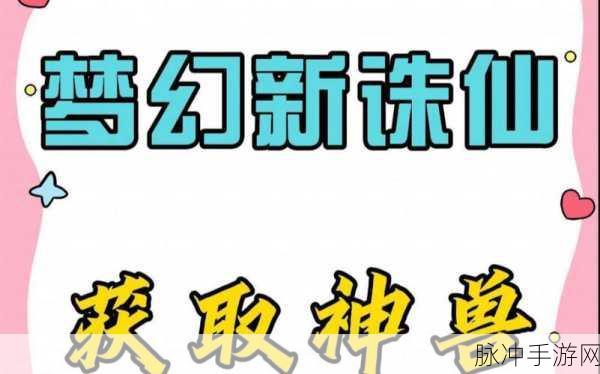 梦幻新诛仙神兽获取全攻略，解锁神兽的多样途径