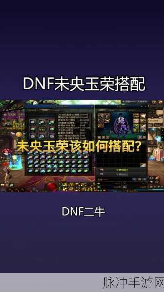 DNF手游未央玉荣力搭配全攻略，解锁高阶副本的钥匙