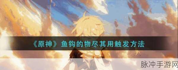 原神攻略深度揭秘,鱼钩的物尽其用任务触发与完成全攻略