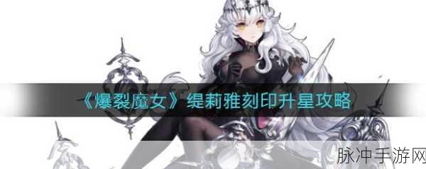 爆裂魔女缇莉雅破星全攻略,策略深度解析与实战指南