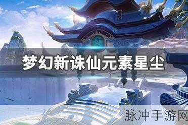 梦幻新诛仙高效获取元素星尘全攻略，速刷星尘技巧与实战指南