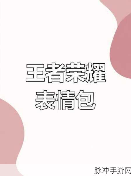 王者荣耀个性表情获取及使用方法全面分享